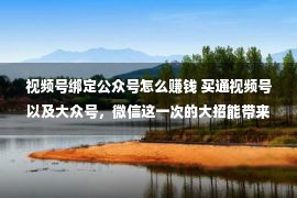 视频号绑定公众号怎么赚钱 买通视频号以及大众号，微信这一次的大招能带来何如的流量赢余迸发