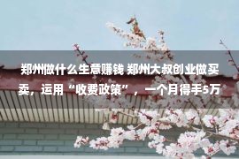 郑州做什么生意赚钱 郑州大叔创业做买卖，运用“收费政策”，一个月得手5万元，易学