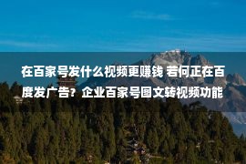 在百家号发什么视频更赚钱 若何正在百度发广告？企业百家号图文转视频功能，动机翻倍哦！