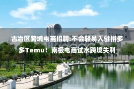 古冶区跨境电商招聘:不会轻易入驻拼多多Temu！南极电商试水跨境失利