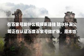 在百家号发什么视频更赚钱 防水补漏公司正在认证百度百家号做扩张，原本也许带来这么多优点！