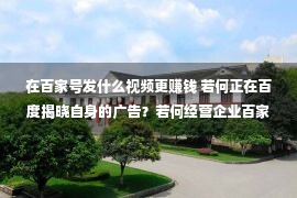 在百家号发什么视频更赚钱 若何正在百度揭晓自身的广告？若何经营企业百家号？若何无效引流？