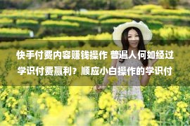 快手付费内容赚钱操作 普遍人何如经过学识付费赢利？顺应小白操作的学识付费赢利方式