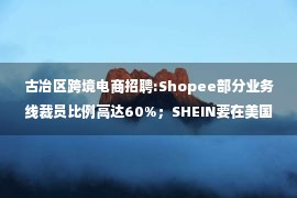 古冶区跨境电商招聘:Shopee部分业务线裁员比例高达60%；SHEIN要在美国招3000人丨出海