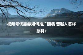 视频号优惠券如何推广赚钱 普遍人怎样赢利？