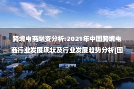 跨境电商融资分析:2021年中国跨境电商行业发展现状及行业发展趋势分析[图]