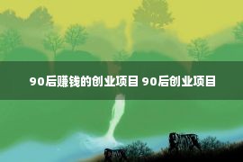 90后赚钱的创业项目 90后创业项目