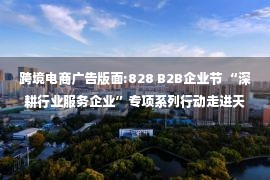 跨境电商广告版面:828 B2B企业节 “深耕行业服务企业”专项系列行动走进天津，企业出海提供航行指南