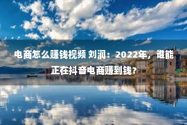 电商怎么赚钱视频 刘润：2022年，谁能正在抖音电商赚到钱？