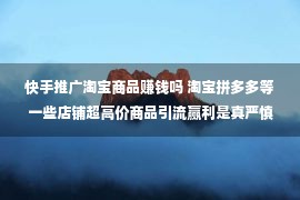 快手推广淘宝商品赚钱吗 淘宝拼多多等一些店铺超高价商品引流赢利是真严慎被骗