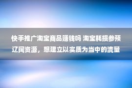 快手推广淘宝商品赚钱吗 淘宝耗损参预辽阔资源，想建立以实质为当中的流量发觉场