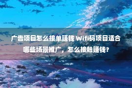 广告项目怎么接单赚钱 Wifi码项目适合哪些场景推广，怎么接触赚钱？