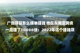 广告项目怎么接单赚钱 他在东南亚跨境一周赚了10000块：2022年这个赚钱项目，90%的人不知道