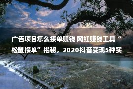 广告项目怎么接单赚钱 网红赚钱工具“松鼠接单”揭秘，2020抖音变现5种实操方式！