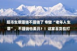 超市生意赚钱不赚钱了 专做“老年人生意”，不赚钱也要开？！这家百货在打什么小算盘？