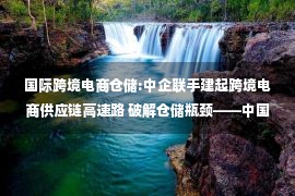 国际跨境电商仓储:中企联手建起跨境电商供应链高速路 破解仓储瓶颈——中国新闻网·广东