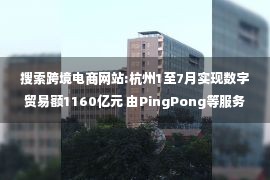 搜索跨境电商网站:杭州1至7月实现数字贸易额1160亿元 由PingPong等服务商构成跨境电商平台集聚地