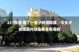 237团购 用了一辈子的保鲜膜，今天才知道国内这些都是有毒的