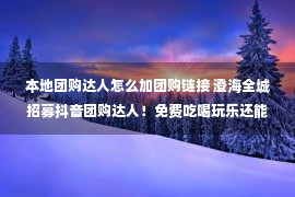 本地团购达人怎么加团购链接 澄海全城招募抖音团购达人！免费吃喝玩乐还能赚钱，这也太香了吧！