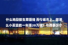 什么地段做生意赚钱 而今墟市上，做甚么小买卖能一年赚20万呢？引荐多少个供参照