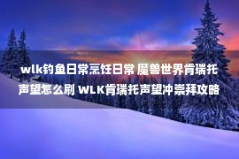 wlk钓鱼日常烹饪日常 魔兽世界肯瑞托声望怎么刷 WLK肯瑞托声望冲崇拜攻略