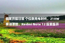 搞笑开箱日常 个位数充电时代，210W疾速蓄能，Redmi Note 12 探索版开箱评测