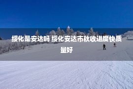 绥化是安达吗 绥化安达市秋收进度快质量好