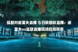 曼联对谢里夫直播 今日欧联杯直播：谢里夫vs曼联直播现场视频观看