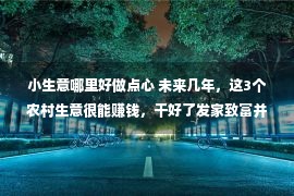 小生意哪里好做点心 未来几年，这3个农村生意很能赚钱，干好了发家致富并不难