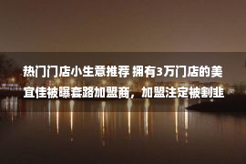 热门门店小生意推荐 拥有3万门店的美宜佳被曝套路加盟商，加盟注定被割韭菜？