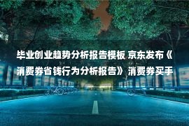 毕业创业趋势分析报告模板 京东发布《消费券省钱行为分析报告》 消费券买手机已成趋势