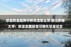 毕业创业趋势分析论文怎么写 浙江农林大学：创业实践报告可替代毕业论文