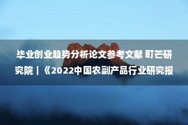 毕业创业趋势分析论文参考文献 町芒研究院｜《2022中国农副产品行业研究报告》