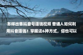 怎样出售抖音号赚钱视频 普通人如何利用抖音赚钱？掌握这6种方式，你也可以