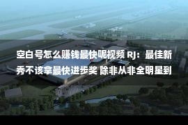 空白号怎么赚钱最快呢视频 RJ：最佳新秀不该拿最快进步奖 除非从非全明星到MVP候选人