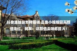 抖音渔妹妹怎样赚钱 卖鱼小姐姐因高颜值走红，网友：这颜值卖啥都能火！