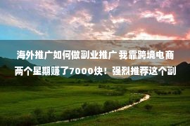 海外推广如何做副业推广 我靠跨境电商两个星期赚了7000块！强烈推荐这个副业！