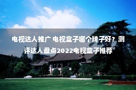 电视达人推广 电视盒子哪个牌子好？测评达人盘点2022电视盒子推荐