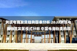 跨境电商发货趋势图表分析 2022跨境电商物流发展模式分析 中国电商物流的现状和发展趋势