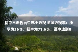 初中不近视高中就不近视 全国近视率：小学为36％，初中为71.6％，高中达到81％