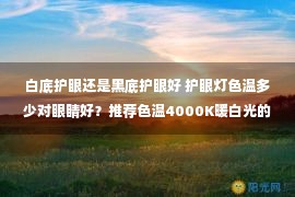 白底护眼还是黑底护眼好 护眼灯色温多少对眼睛好？推荐色温4000K暖白光的护眼灯