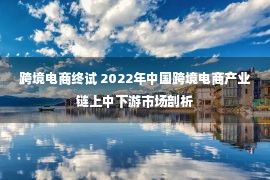 跨境电商终试 2022年中国跨境电商产业链上中下游市场剖析