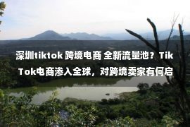 深圳tiktok 跨境电商 全新流量池？TikTok电商渗入全球，对跨境卖家有何启示？