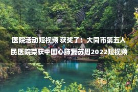 医院活动短视频 获奖了！大同市第五人民医院荣获中国心肺复苏周2022短视频活动优秀作品奖