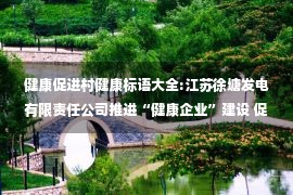 健康促进村健康标语大全:江苏徐塘发电有限责任公司推进“健康企业”建设 促进企业健康发展