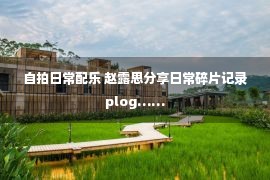 自拍日常配乐 赵露思分享日常碎片记录plog……