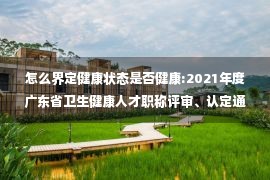 怎么界定健康状态是否健康:2021年度广东省卫生健康人才职称评审、认定通过人员公示