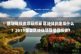 区块链投资项目招募 区块链到底是什么？2019哪些区块链项目值得投资？