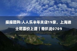 摇摇团购:人人乐半年关店19家，上海迪士尼票价上调｜奇扒说0709