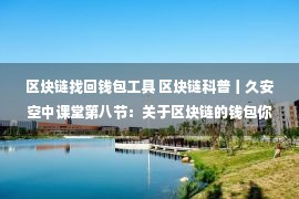 区块链找回钱包工具 区块链科普丨久安空中课堂第八节：关于区块链的钱包你知道多少？